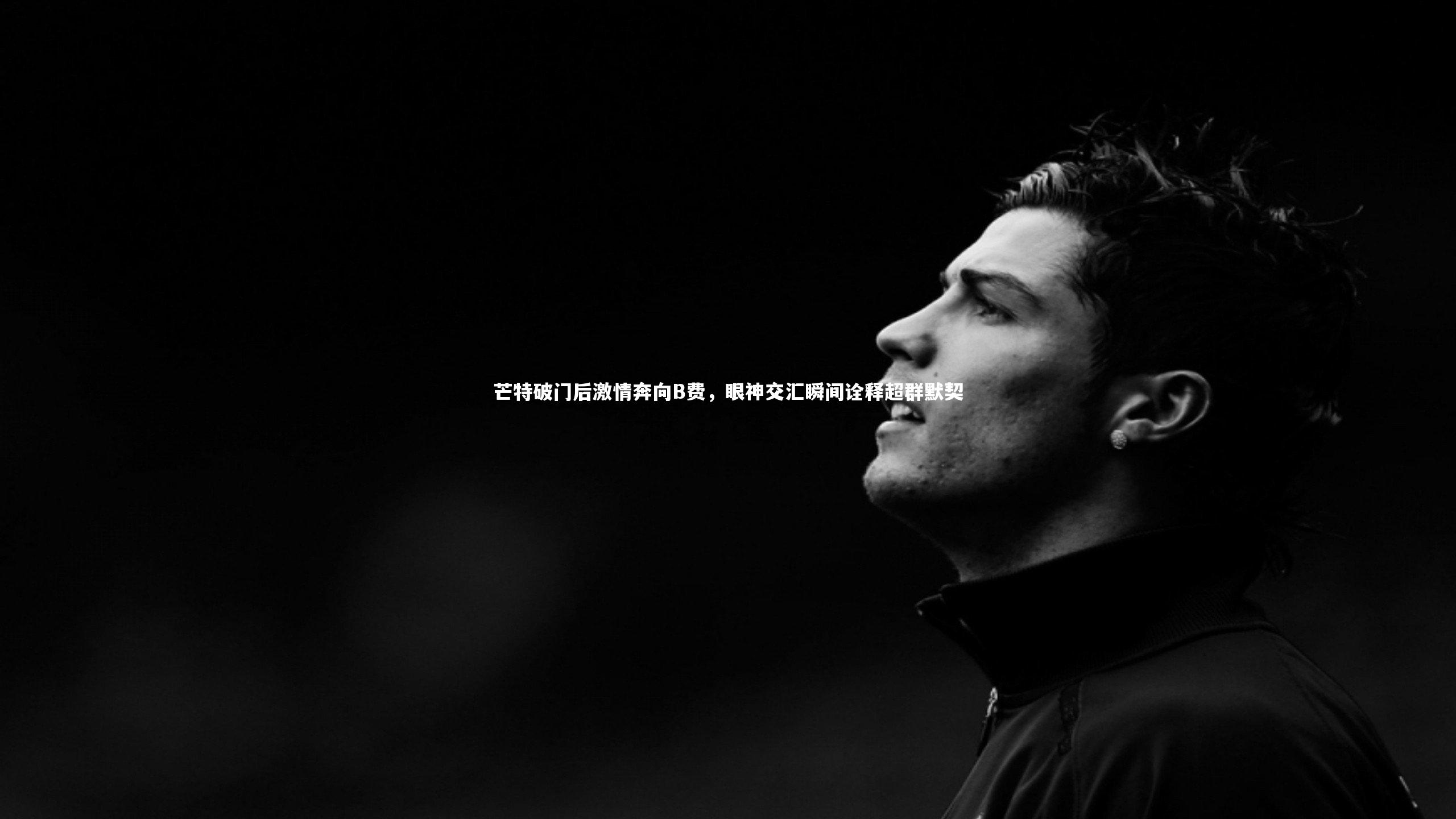 芒特破门后激情奔向B费，眼神交汇瞬间诠释超群默契