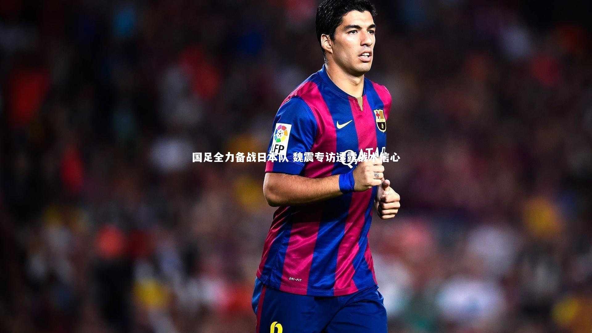 国足全力备战日本队 魏震专访透露战术信心